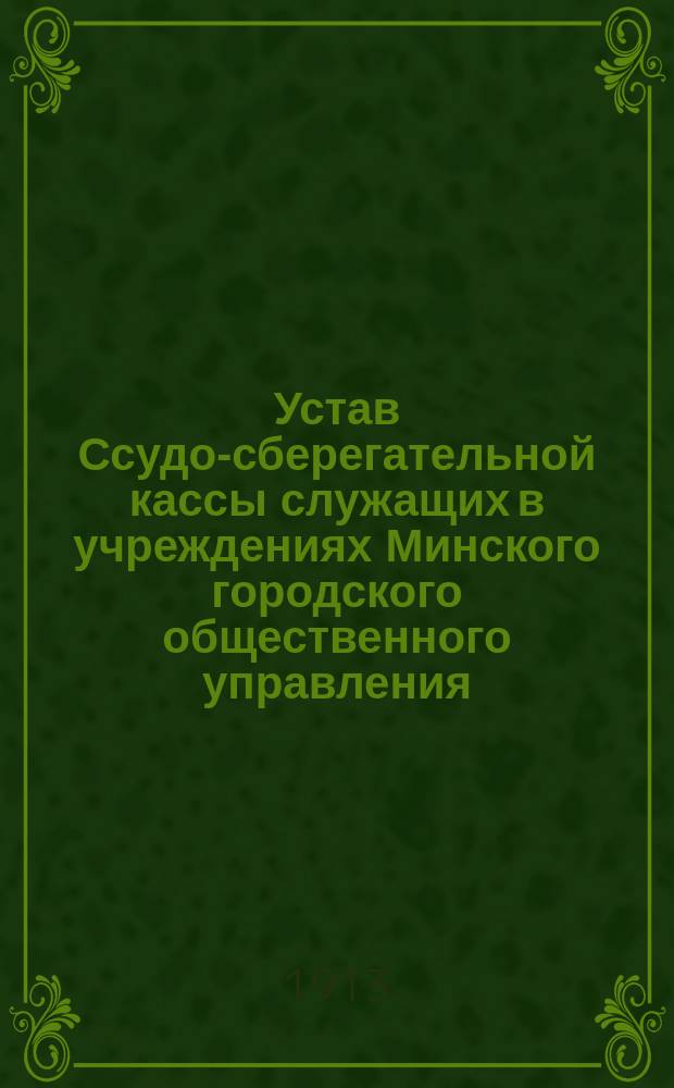 Устав Ссудо-сберегательной кассы служащих в учреждениях Минского городского общественного управления : Утв. 4 авг. 1913 г.