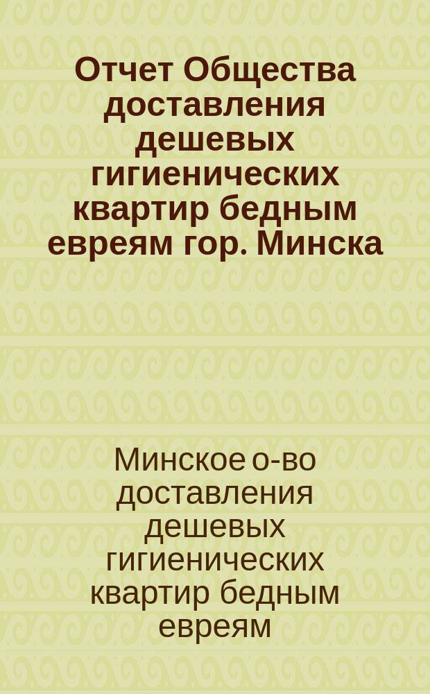 Отчет Общества доставления дешевых гигиенических квартир бедным евреям гор. Минска...