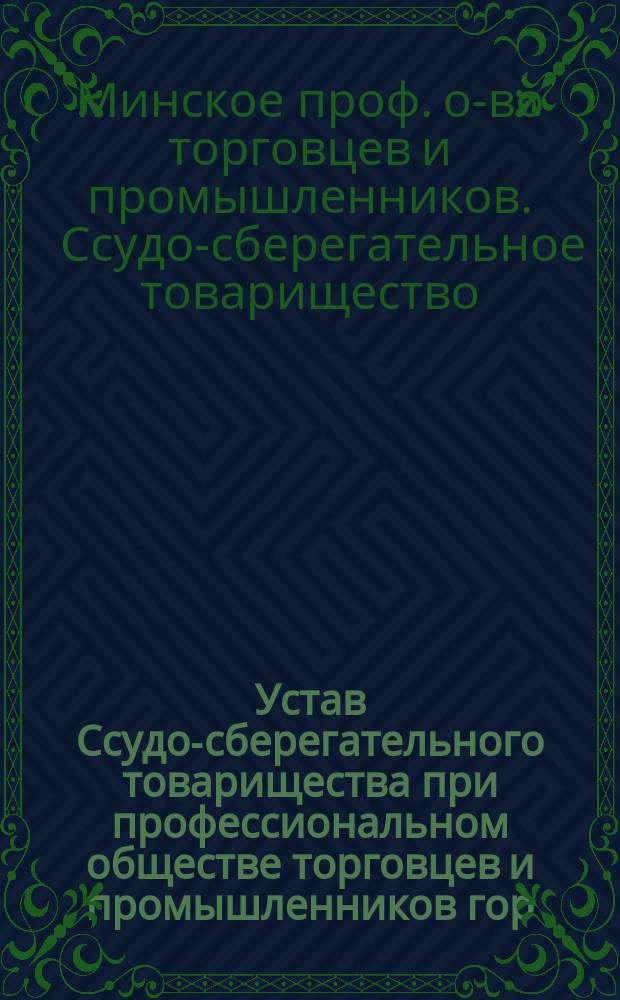 Устав Ссудо-сберегательного товарищества при профессиональном обществе торговцев и промышленников гор. Минска : С прил.