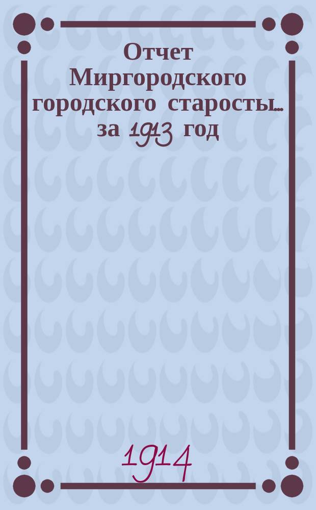 Отчет Миргородского городского старосты... ... за 1913 год