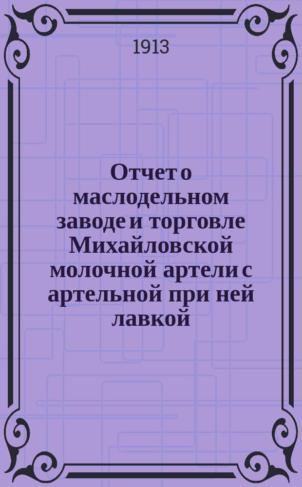 Отчет о маслодельном заводе и торговле Михайловской молочной артели с артельной при ней лавкой...