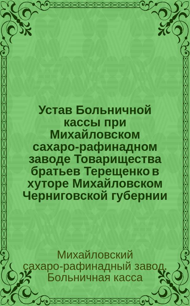 Устав Больничной кассы при Михайловском сахаро-рафинадном заводе Товарищества братьев Терещенко в хуторе Михайловском Черниговской губернии