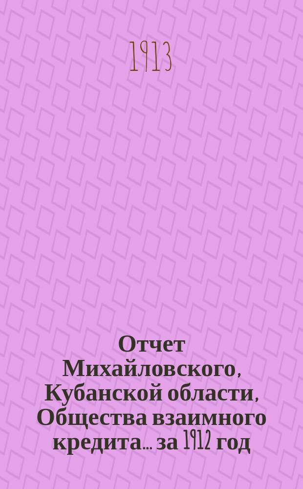 Отчет Михайловского, Кубанской области, Общества взаимного кредита... ... за 1912 год