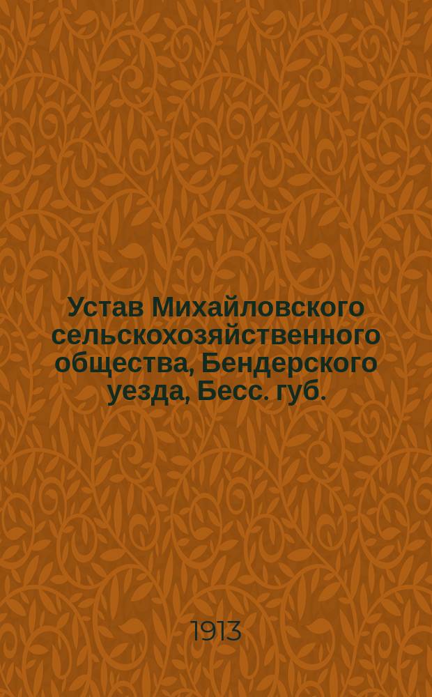 Устав Михайловского сельскохозяйственного общества, Бендерского уезда, Бесс. губ. : Утв. 27 марта 1913 г.