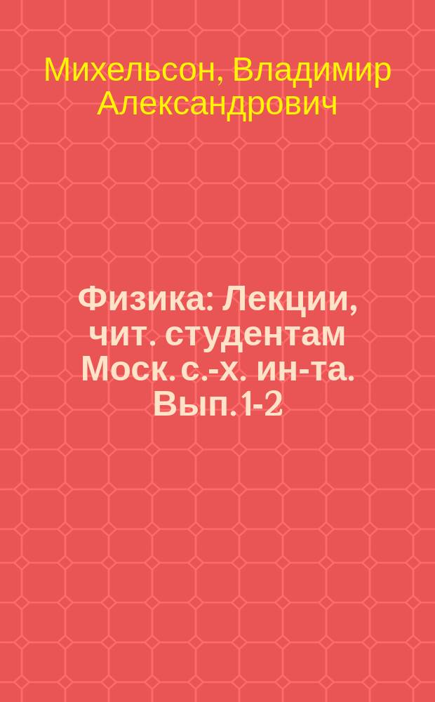 Физика : Лекции, чит. студентам Моск. с.-х. ин-та. Вып. 1-2