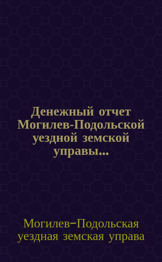Денежный отчет Могилев-Подольской уездной земской управы...