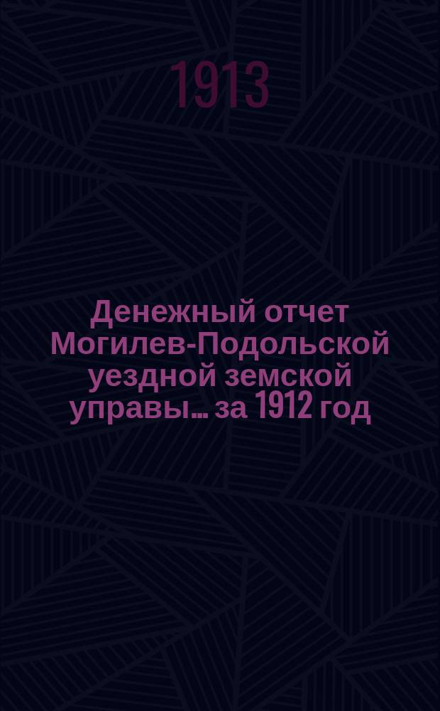 Денежный отчет Могилев-Подольской уездной земской управы... ... за 1912 год