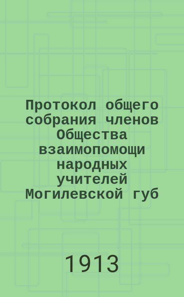 Протокол общего собрания членов Общества взаимопомощи народных учителей Могилевской губ. апреля 21 дня 1913 года
