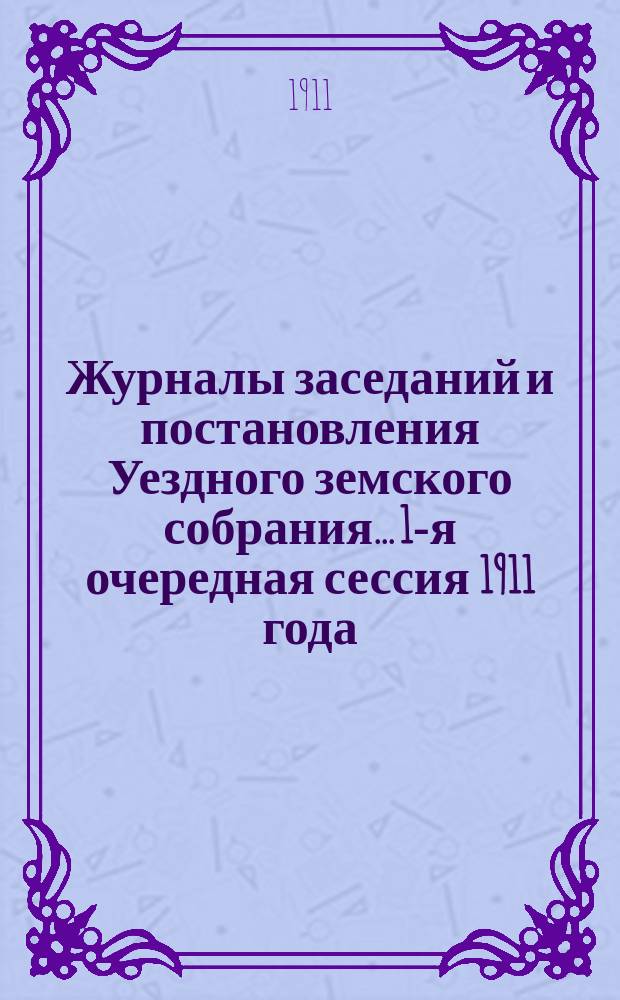 Журналы заседаний и постановления Уездного земского собрания... 1-я очередная сессия 1911 года