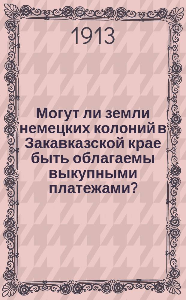 Могут ли земли немецких колоний в Закавказской крае быть облагаемы выкупными платежами? : С прил.