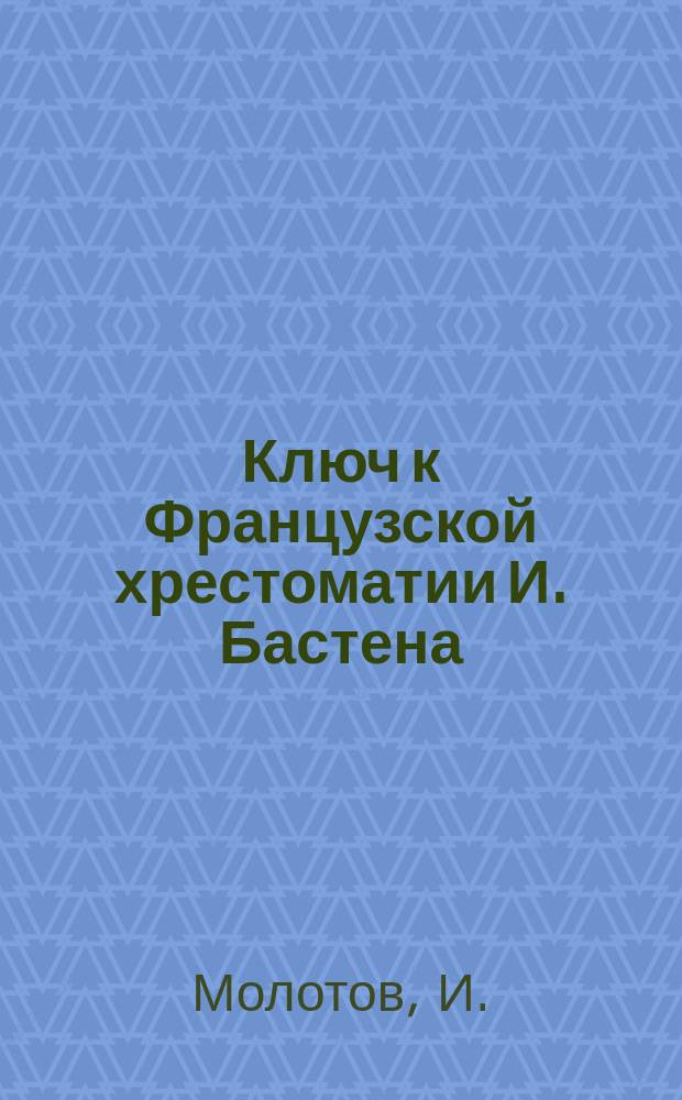 Ключ к Французской хрестоматии И. Бастена : Дослов. и лит. пер. с доп. примеч. и полн. слов