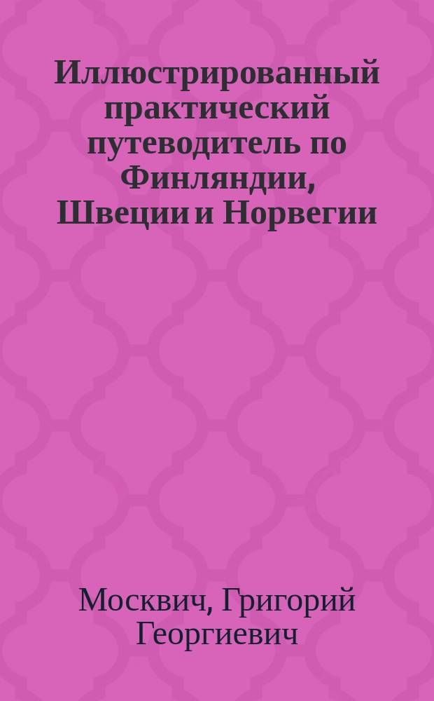 Иллюстрированный практический путеводитель по Финляндии, Швеции и Норвегии : С прил.: алф., рус.-фин. слов., 3 карт, 5 пл., 40 ил. и проч