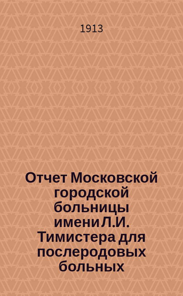 Отчет Московской городской больницы имени Л.И. Тимистера для послеродовых больных. за время с 15 ноября 1910 г. по 1 января 1912 г.