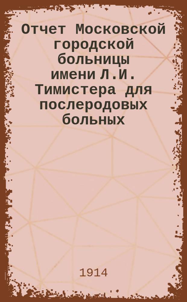 Отчет Московской городской больницы имени Л.И. Тимистера для послеродовых больных. за 1912 год