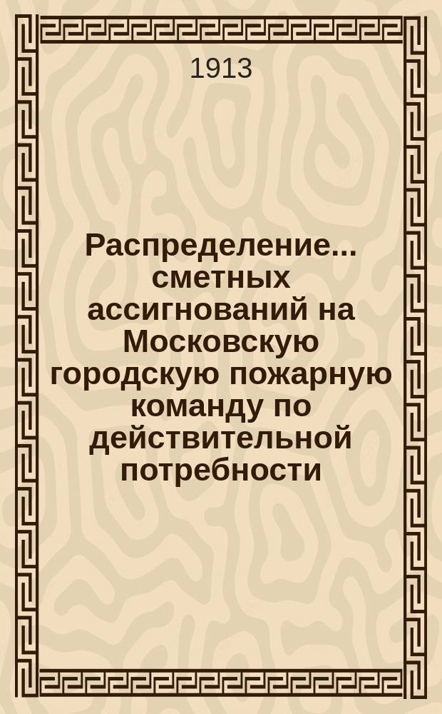 Распределение... сметных ассигнований на Московскую городскую пожарную команду по действительной потребности... на 1913 год