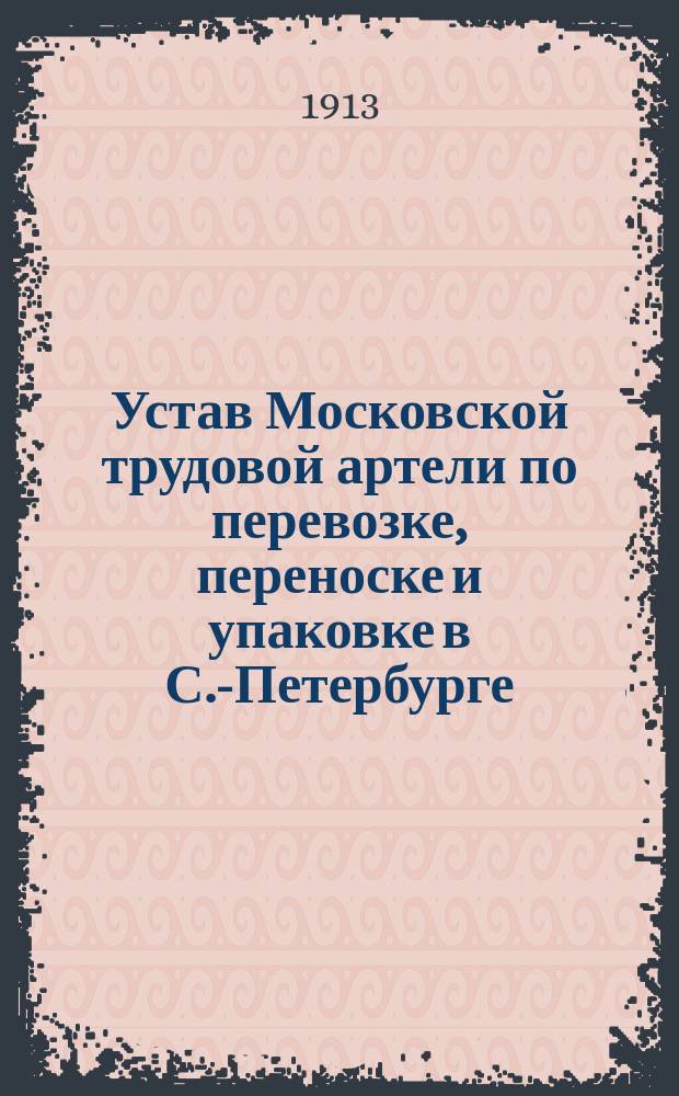 Устав Московской трудовой артели по перевозке, переноске и упаковке в С.-Петербурге : Утв. 28 нояб. 1913 г.
