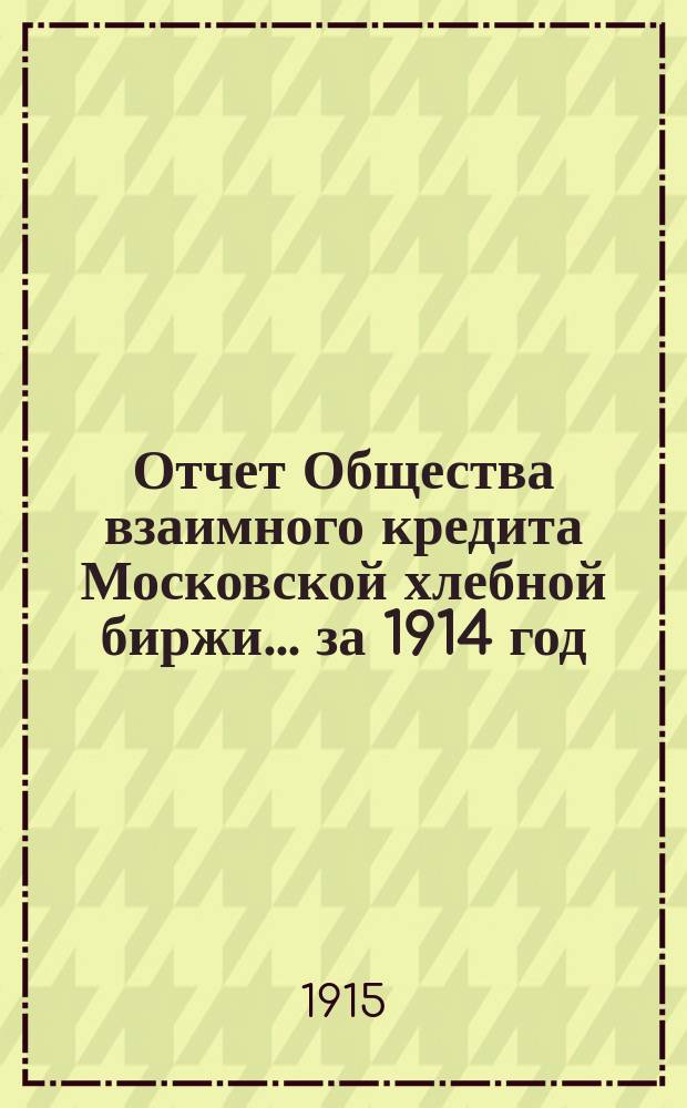 Отчет Общества взаимного кредита Московской хлебной биржи... ... за 1914 год