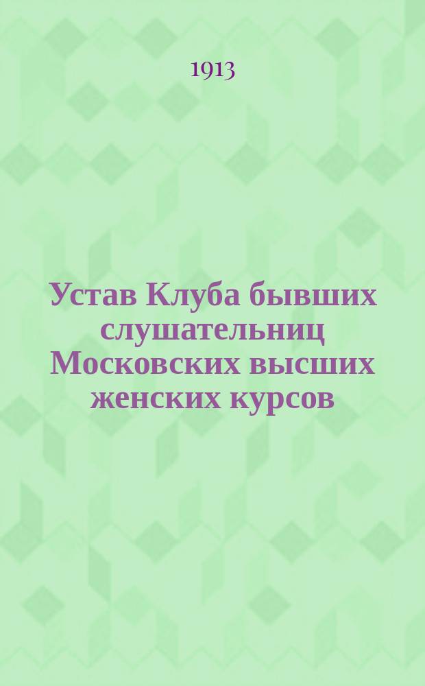 Устав Клуба бывших слушательниц Московских высших женских курсов : Утв. 5 дек. 1912 г.
