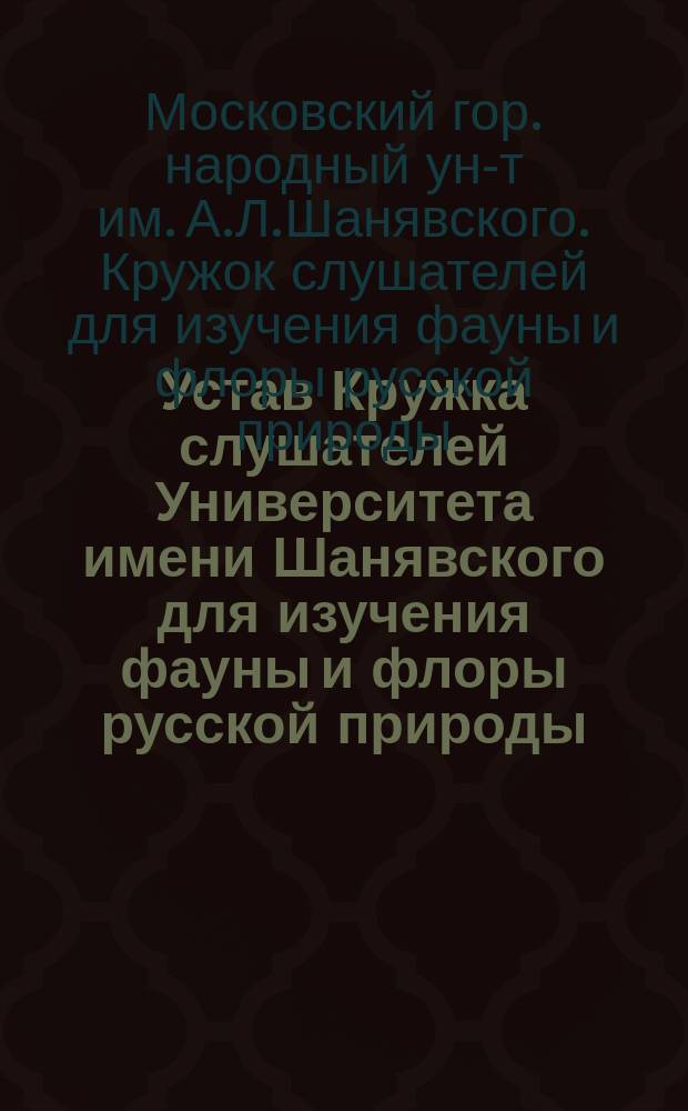 Устав Кружка слушателей Университета имени Шанявского для изучения фауны и флоры русской природы : Утв. 22 апр. 1913 г.