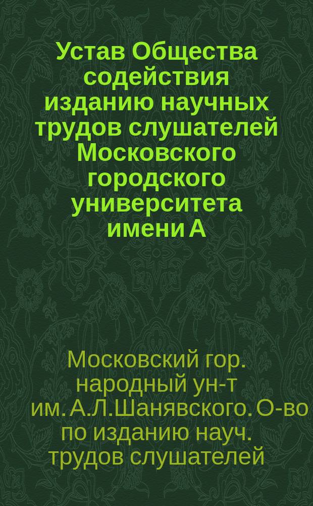 Устав Общества содействия изданию научных трудов слушателей Московского городского университета имени А.Л. Шанявского : Утв. 9 нояб. 1913 г.