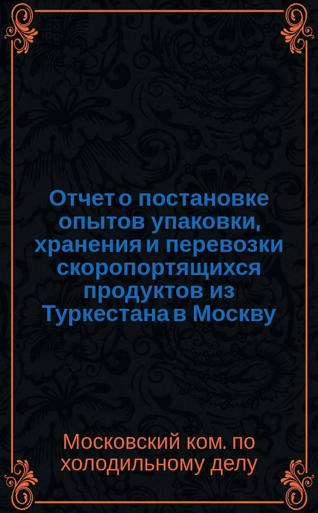 Отчет о постановке опытов упаковки, хранения и перевозки скоропортящихся продуктов из Туркестана в Москву...