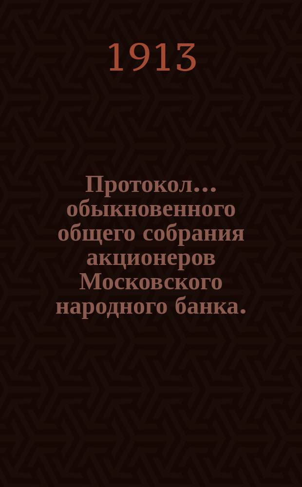 Протокол... обыкновенного общего собрания акционеров Московского народного банка... ... второго... состоявшегося с 19 по 22 апреля 1913 года