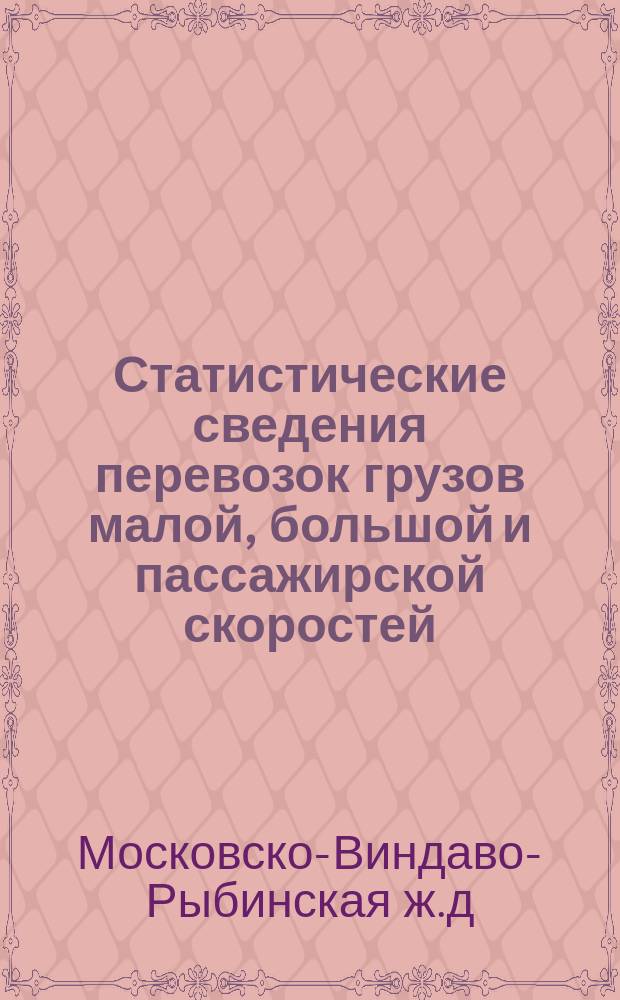 Статистические сведения перевозок грузов малой, большой и пассажирской скоростей (кроме хлебных грузов), прибывших на станции (и проследовавших транзитом) Московско-Виндаво-Рыбинской железной дороги...