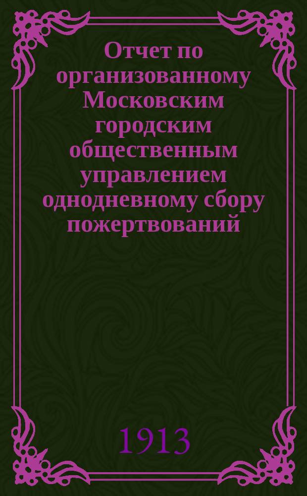 Отчет по организованному Московским городским общественным управлением однодневному сбору пожертвований, произведенному 12 ноября 1912 года "Москва - славянам" в пользу больных и раненых воинов союзных балканских армий