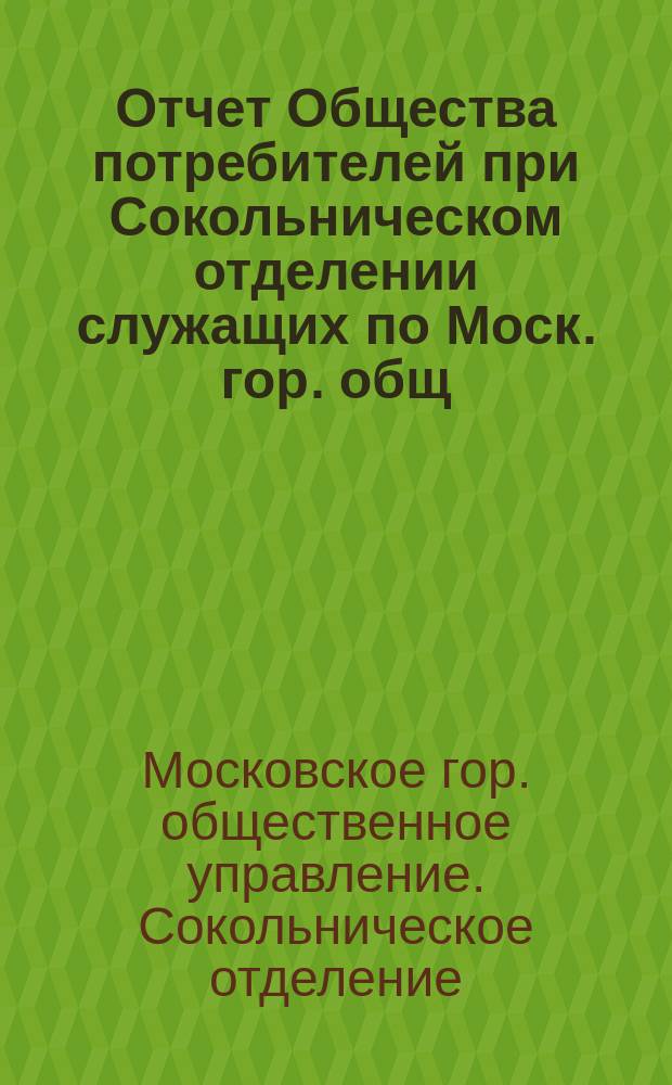 Отчет Общества потребителей при Сокольническом отделении служащих по Моск. гор. общ. управлению...