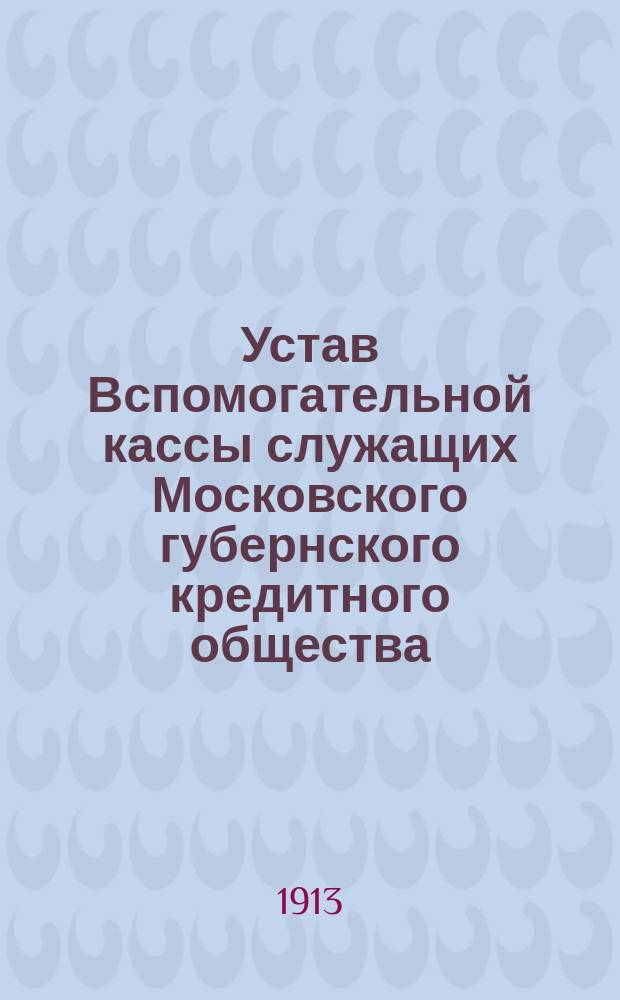 Устав Вспомогательной кассы служащих Московского губернского кредитного общества : Утв. 18 янв. 1913 г.