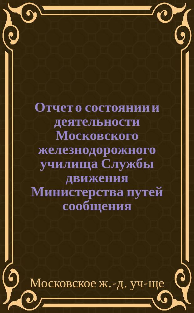 Отчет о состоянии и деятельности Московского железнодорожного училища Службы движения Министерства путей сообщения...