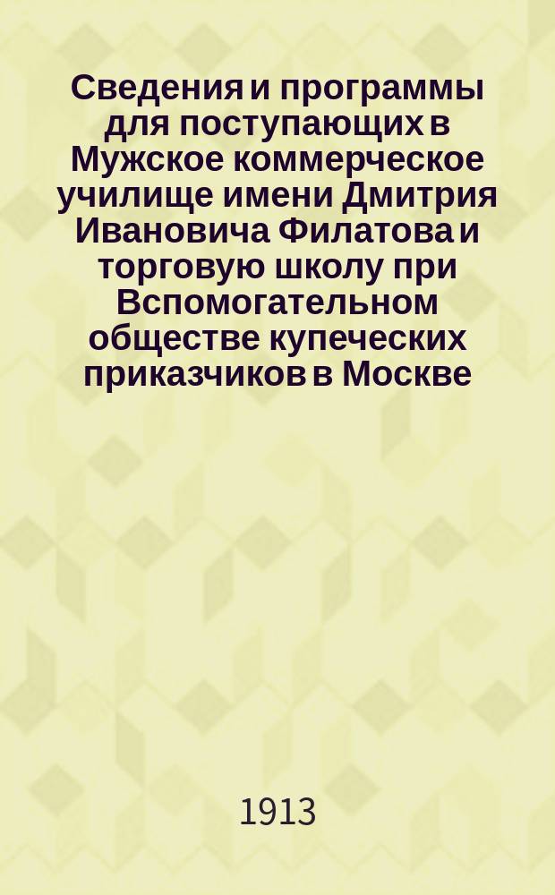 Сведения и программы для поступающих в Мужское коммерческое училище имени Дмитрия Ивановича Филатова и торговую школу при Вспомогательном обществе купеческих приказчиков в Москве