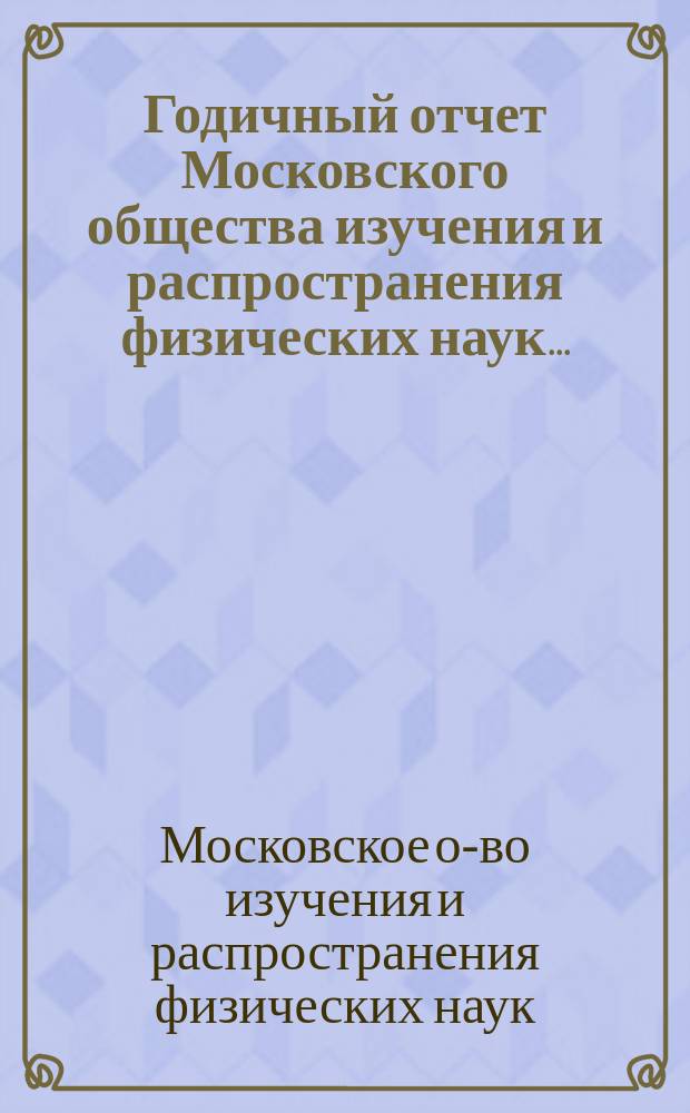 Годичный отчет Московского общества изучения и распространения физических наук...