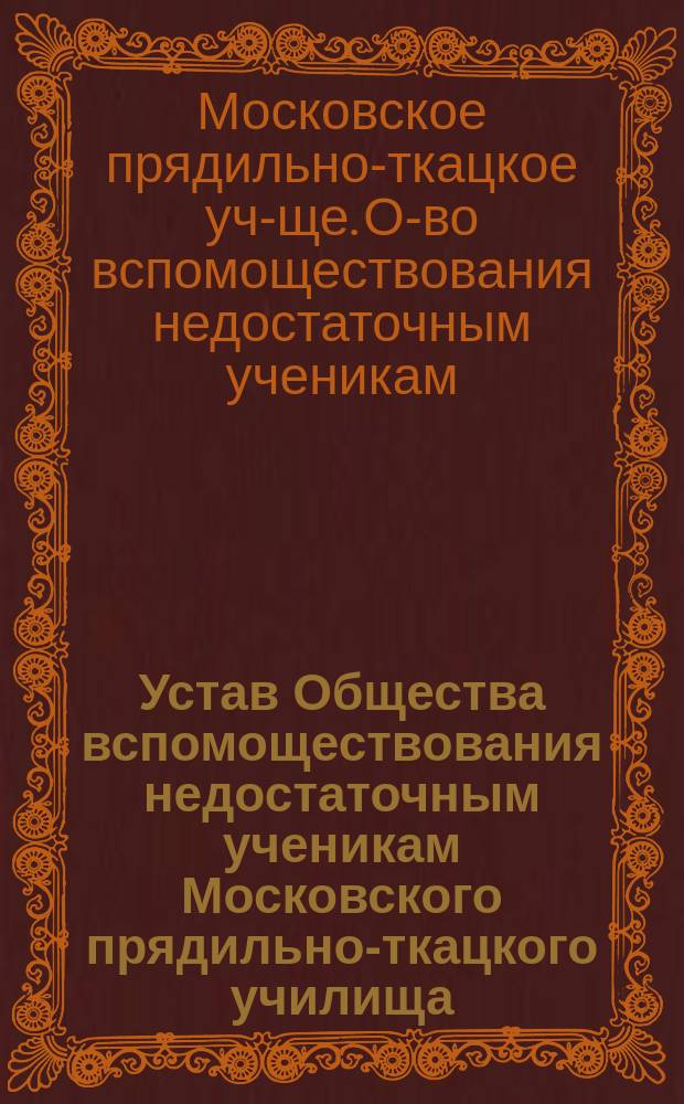 Устав Общества вспомоществования недостаточным ученикам Московского прядильно-ткацкого училища : Утв. 11 марта 1913 г.