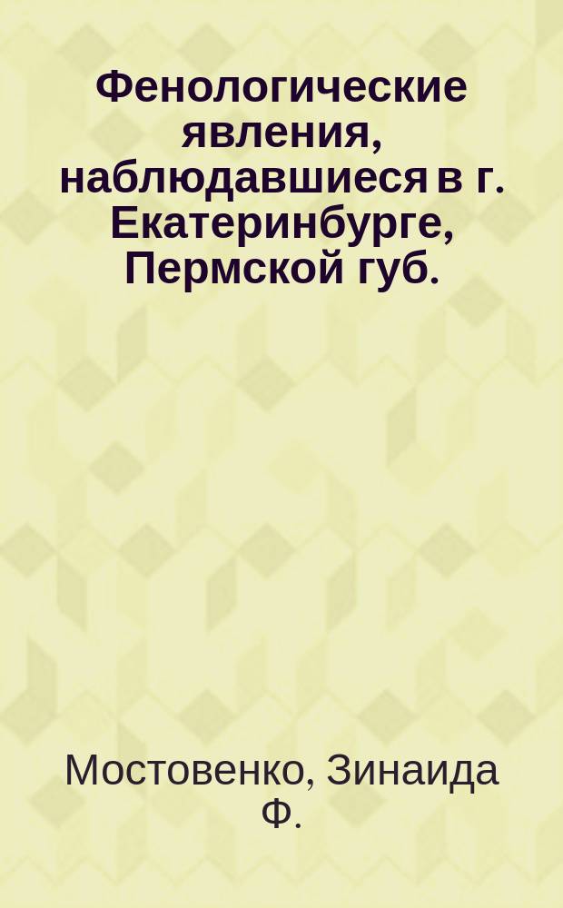 Фенологические явления, наблюдавшиеся в г. Екатеринбурге, Пермской губ. : 1891-1911