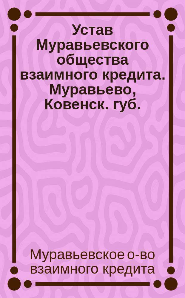 Устав Муравьевского общества взаимного кредита. Муравьево, Ковенск. губ. : Утв. 27 нояб. 1912 г.