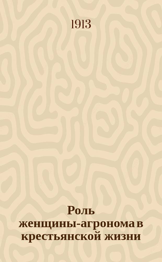 Роль женщины-агронома в крестьянской жизни : Докл., чит. А.И. Муромцовой с С.-х. секции Съезда, созван. Лигой равноправия женщин по жен. образованию 29 дек. 1912 г