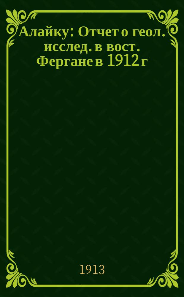 Алайку : Отчет о геол. исслед. в вост. Фергане в 1912 г