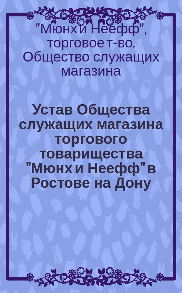 Устав Общества служащих магазина торгового товарищества "Мюнх и Неефф" в Ростове на Дону : Утв. 22 дек. 1912 г.