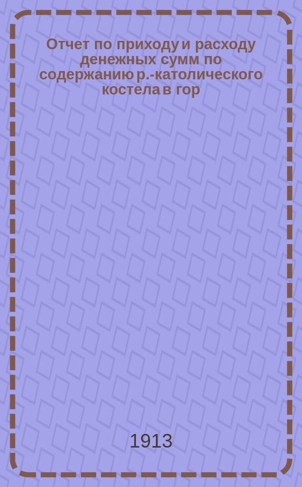 Отчет по приходу и расходу денежных сумм по содержанию р.-католического костела в гор. Нарве... ... за 1912 год