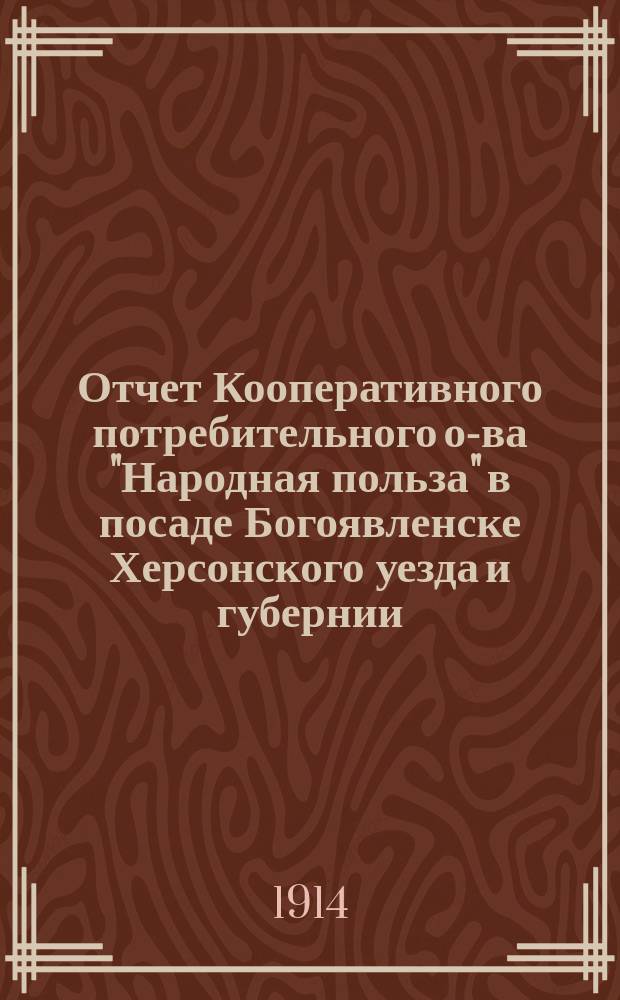 Отчет Кооперативного потребительного о-ва "Народная польза" в посаде Богоявленске Херсонского уезда и губернии... ... за 1913 год