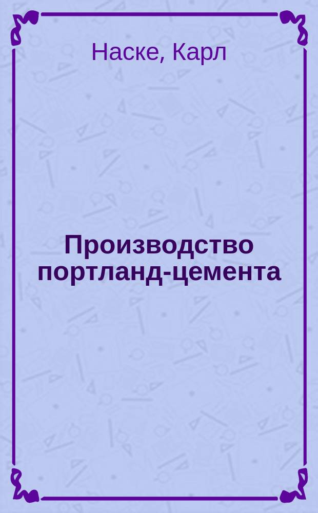 Производство портланд-цемента : Настол. справ. кн. для инженеров и цемент. заводчиков : Пер. со 2 нем. изд