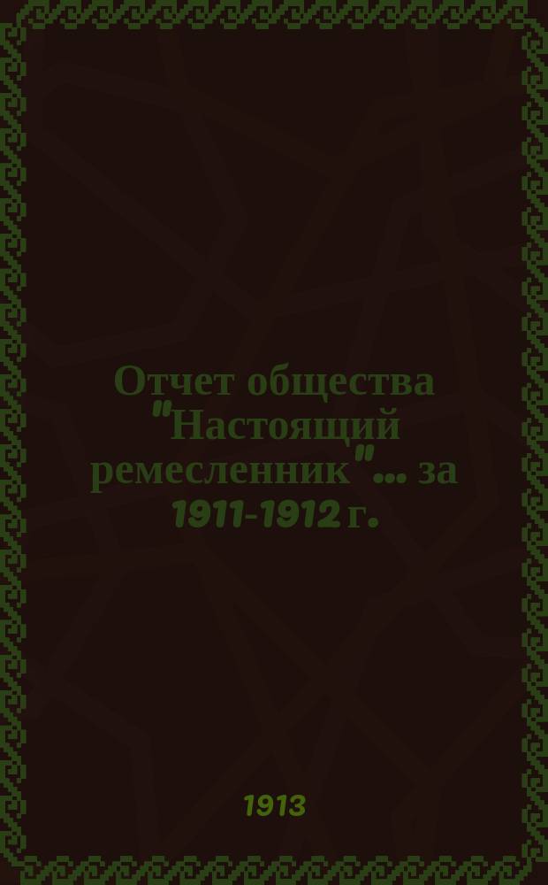 Отчет общества "Настоящий ремесленник"... ... за 1911-1912 г.