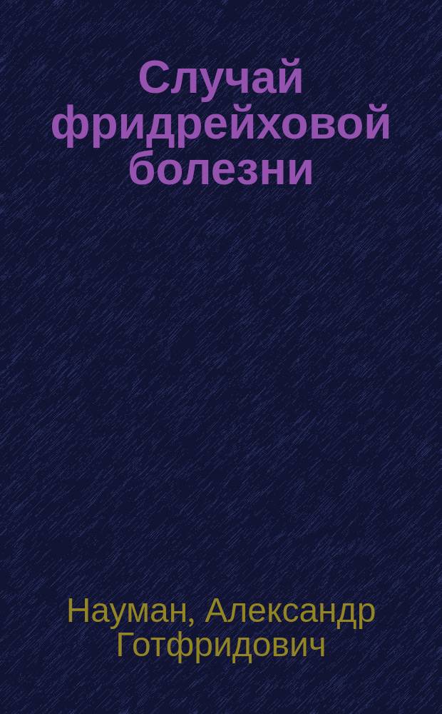 Случай фридрейховой болезни : Докл. д-ра А.Г. Наумана, чит. в О-ве рус. врачей при Варшав. ун-те в 1912 г