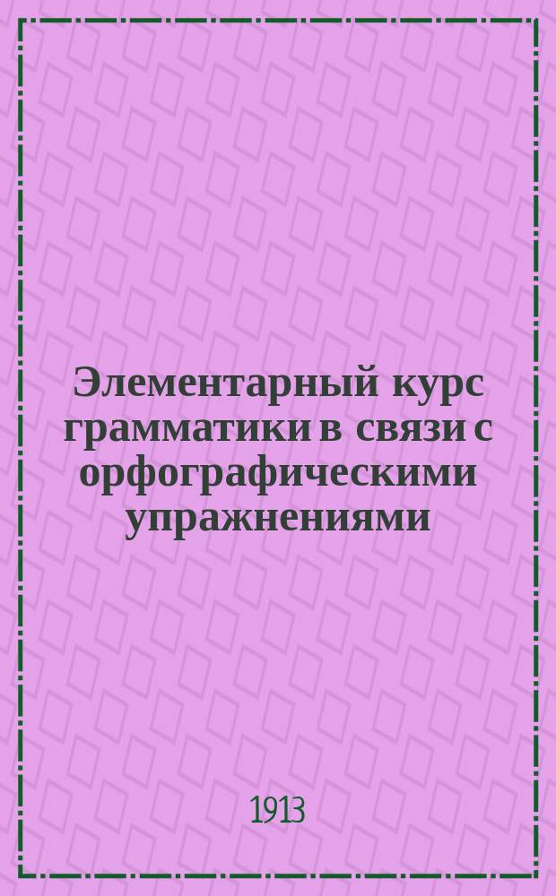 Элементарный курс грамматики в связи с орфографическими упражнениями