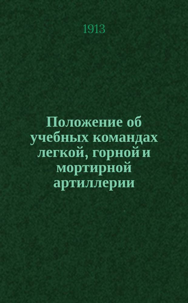 Положение об учебных командах легкой, горной и мортирной артиллерии : Выс. утв. 7 апр. 1913 г