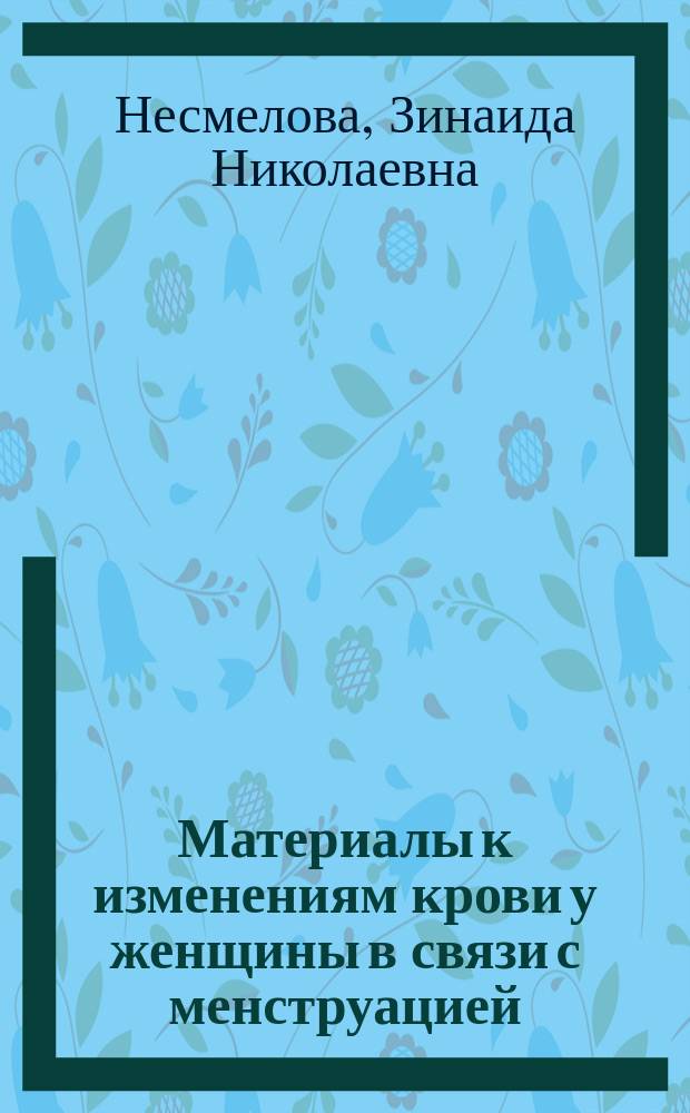 ... Материалы к изменениям крови у женщины в связи с менструацией : Дис. на степ. д-ра мед. ч. ординатора З.Н. Несмеловой