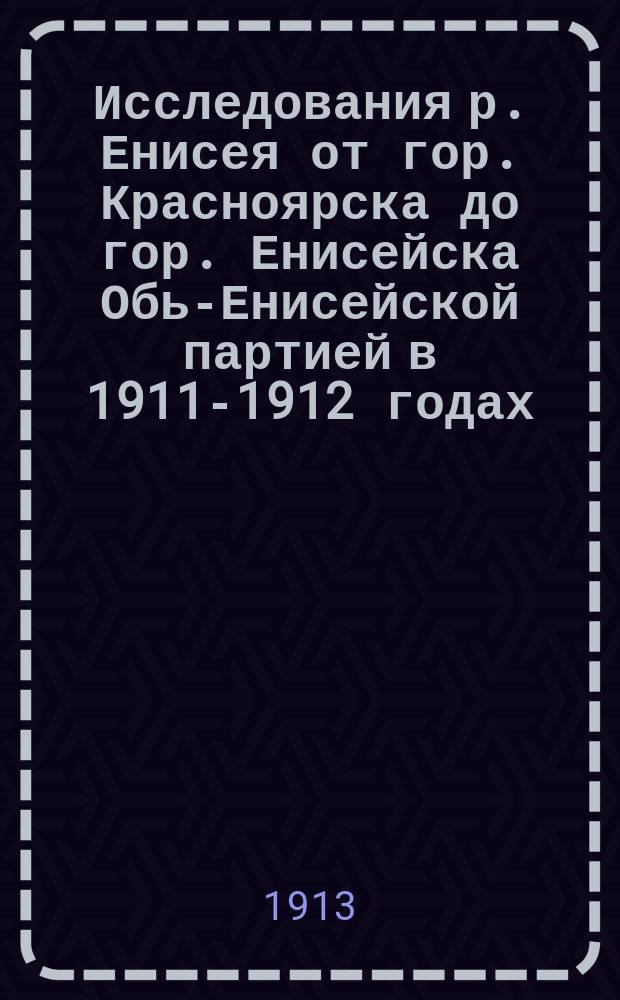 Исследования р. Енисея от гор. Красноярска до гор. Енисейска Обь-Енисейской партией в 1911-1912 годах
