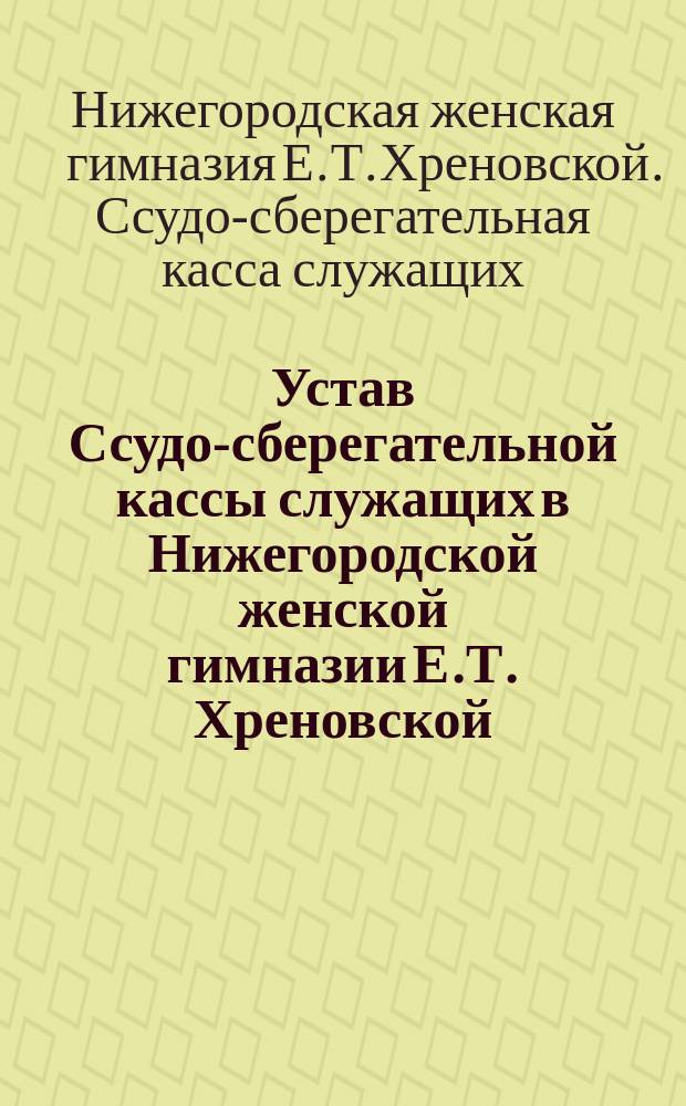 Устав Ссудо-сберегательной кассы служащих в Нижегородской женской гимназии Е.Т. Хреновской : Утв. 25 апр. 1913 г.