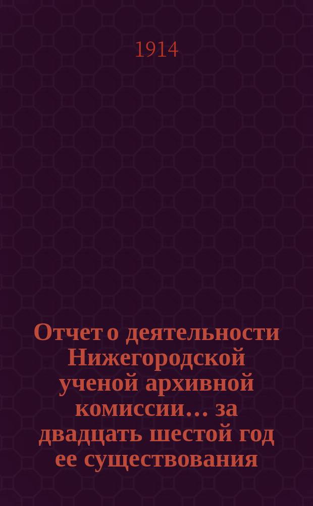 Отчет о деятельности Нижегородской ученой архивной комиссии... ... за двадцать шестой год ее существования : ... за двадцать шестой год ее существования ; Личный состав Комиссии